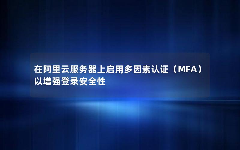 在阿里云服务器上启用多因素认证（MFA）以增强登录安全性