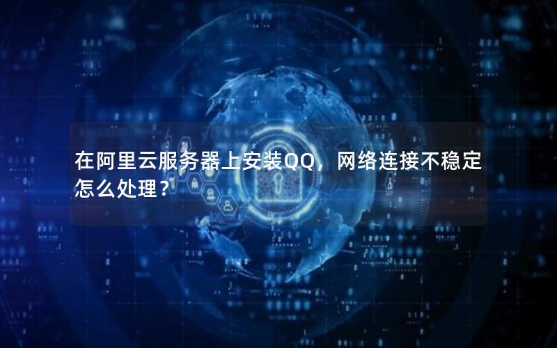 在阿里云服务器上安装QQ，网络连接不稳定怎么处理？