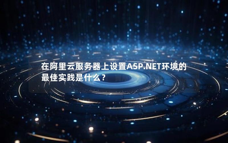 在阿里云服务器上设置ASP.NET环境的最佳实践是什么？