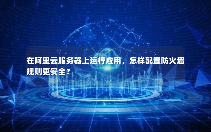 在阿里云服务器上运行应用，怎样配置防火墙规则更安全？