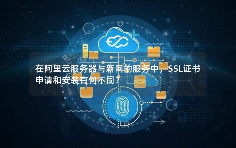 在阿里云服务器与新网的服务中，SSL证书申请和安装有何不同？