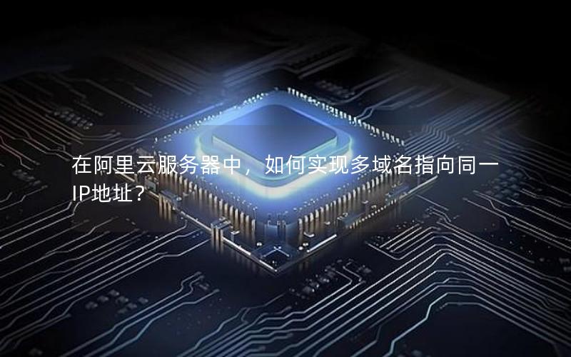 在阿里云服务器中，如何实现多域名指向同一IP地址？