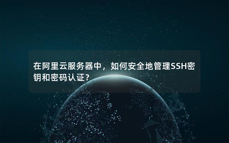 在阿里云服务器中，如何安全地管理SSH密钥和密码认证？