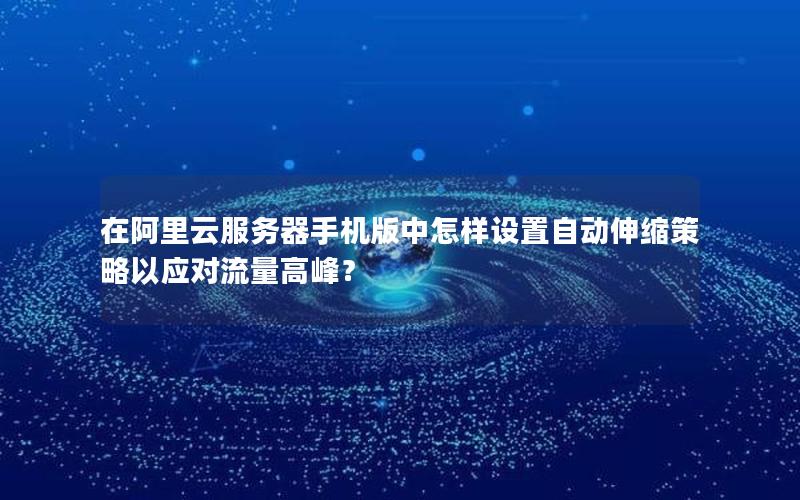 在阿里云服务器手机版中怎样设置自动伸缩策略以应对流量高峰？