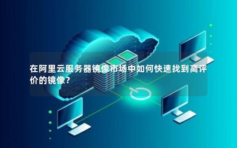 在阿里云服务器镜像市场中如何快速找到高评价的镜像？