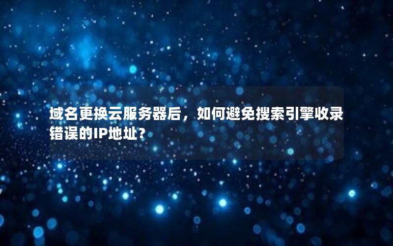 域名更换云服务器后，如何避免搜索引擎收录错误的IP地址？