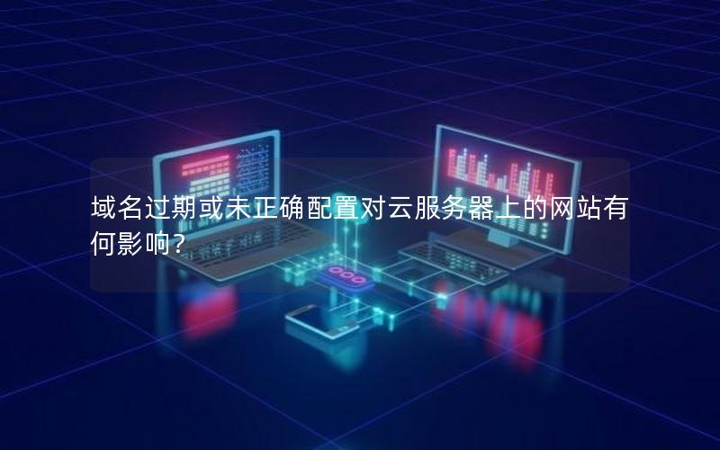 域名过期或未正确配置对云服务器上的网站有何影响？