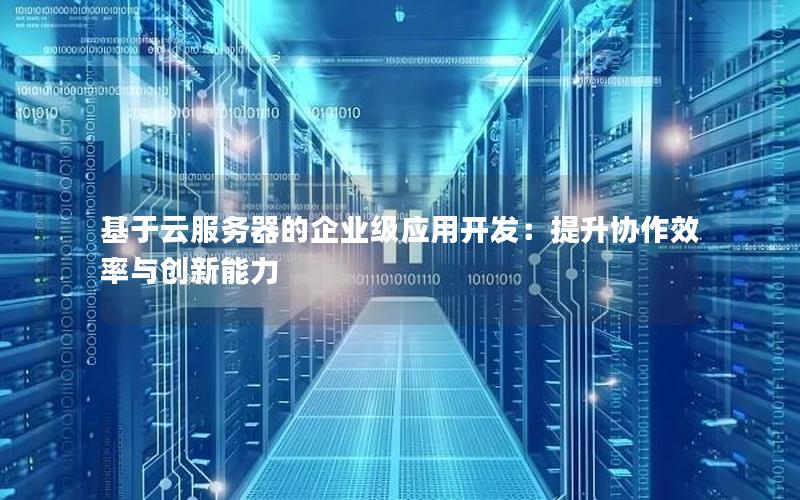 基于云服务器的企业级应用开发：提升协作效率与创新能力