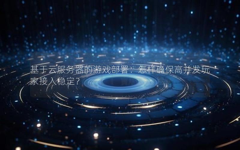 基于云服务器的游戏部署：怎样确保高并发玩家接入稳定？