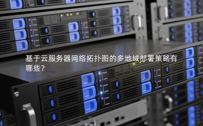 基于云服务器网络拓扑图的多地域部署策略有哪些？