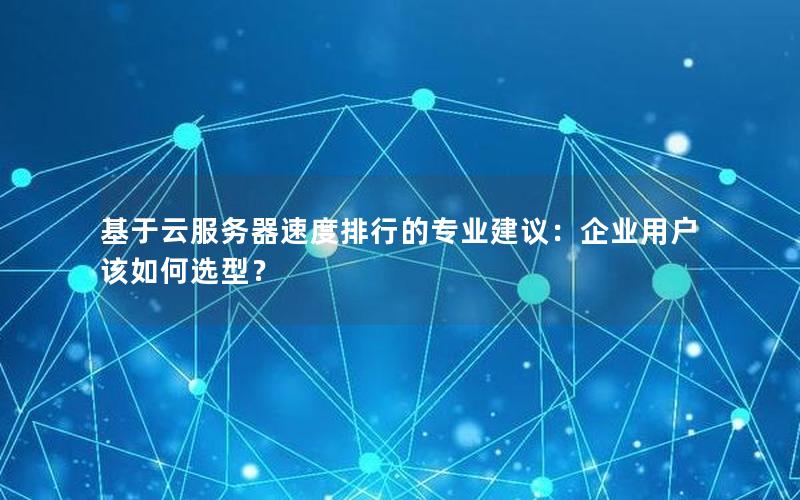 基于云服务器速度排行的专业建议：企业用户该如何选型？