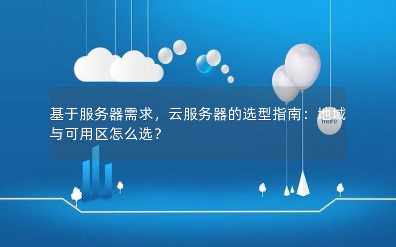 基于服务器需求，云服务器的选型指南：地域与可用区怎么选？