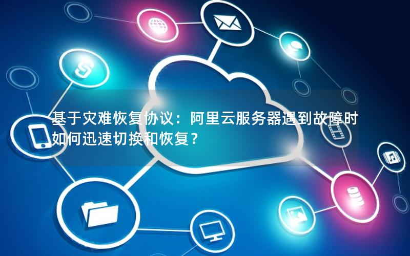 基于灾难恢复协议：阿里云服务器遇到故障时如何迅速切换和恢复？