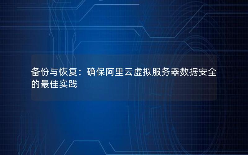备份与恢复：确保阿里云虚拟服务器数据安全的最佳实践