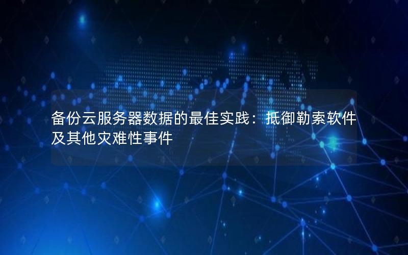 备份云服务器数据的最佳实践：抵御勒索软件及其他灾难性事件