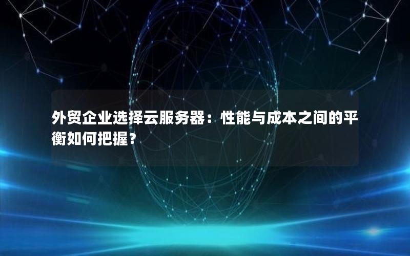 外贸企业选择云服务器：性能与成本之间的平衡如何把握？