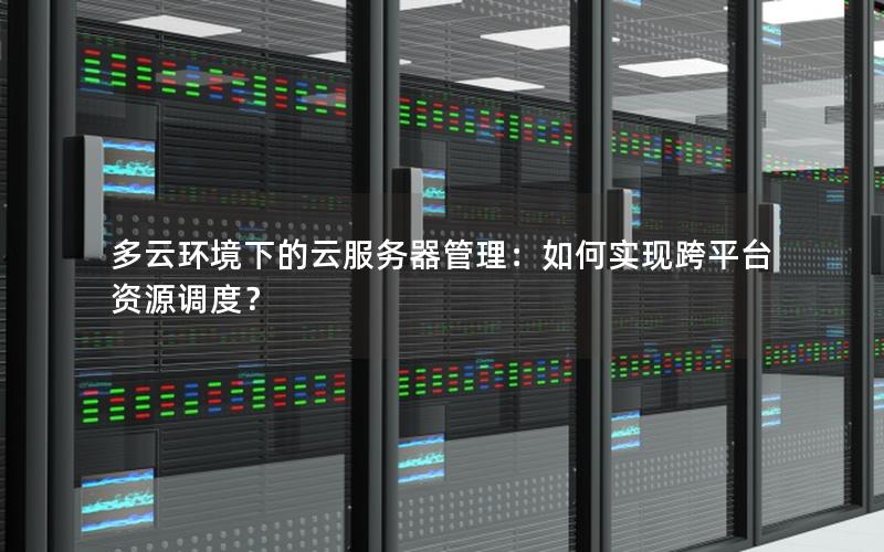 多云环境下的云服务器管理：如何实现跨平台资源调度？
