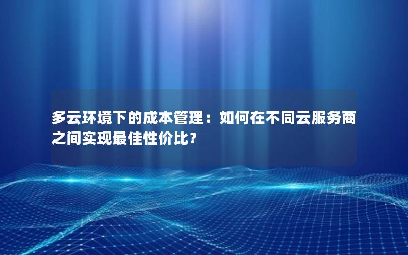 多云环境下的成本管理：如何在不同云服务商之间实现最佳性价比？