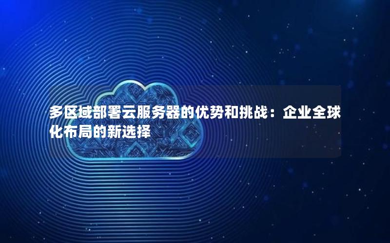 多区域部署云服务器的优势和挑战：企业全球化布局的新选择