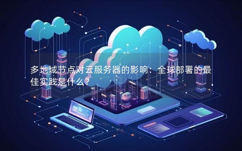 多地域节点对云服务器的影响：全球部署的最佳实践是什么？