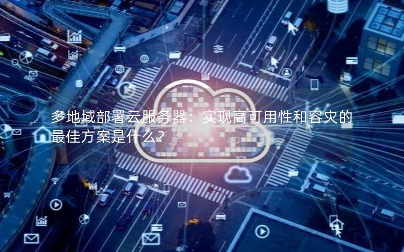 多地域部署云服务器：实现高可用性和容灾的最佳方案是什么？
