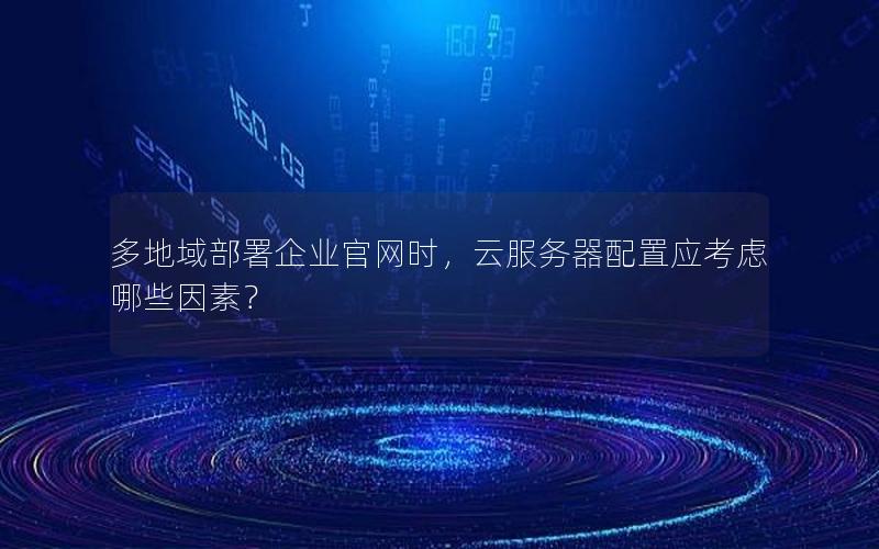 多地域部署企业官网时，云服务器配置应考虑哪些因素？