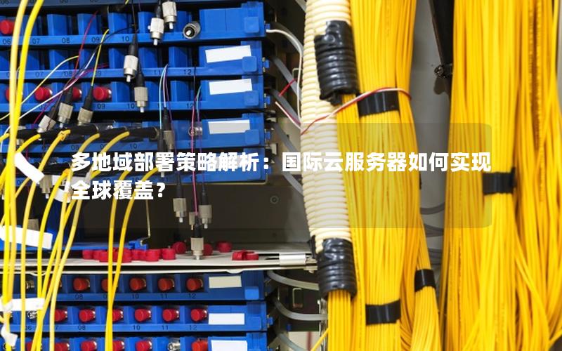 多地域部署策略解析：国际云服务器如何实现全球覆盖？