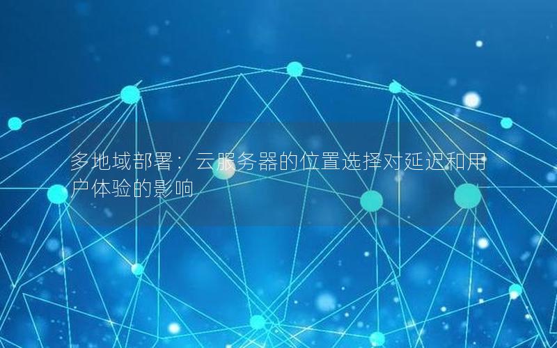 多地域部署：云服务器的位置选择对延迟和用户体验的影响
