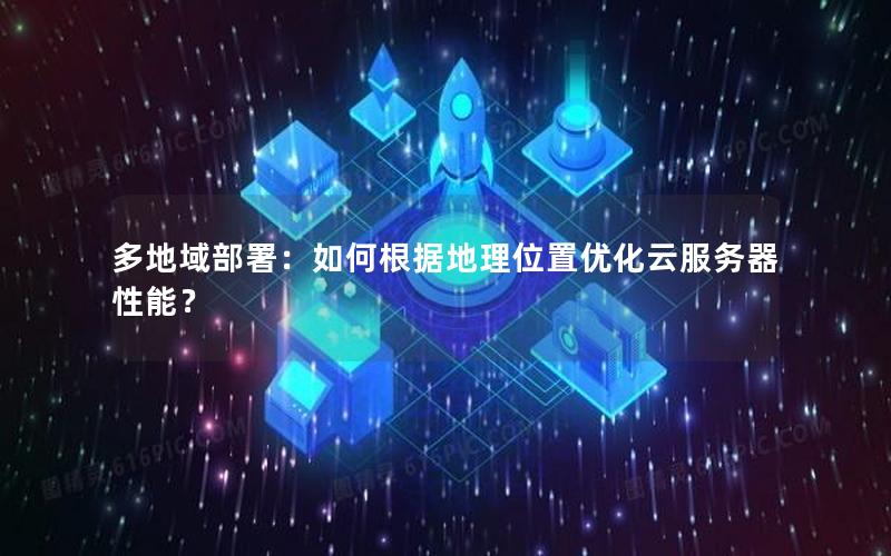 多地域部署：如何根据地理位置优化云服务器性能？