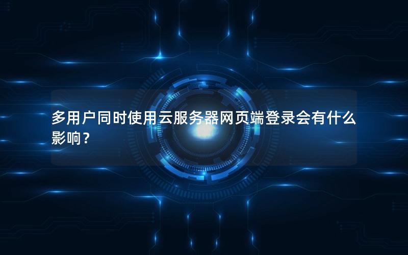多用户同时使用云服务器网页端登录会有什么影响？