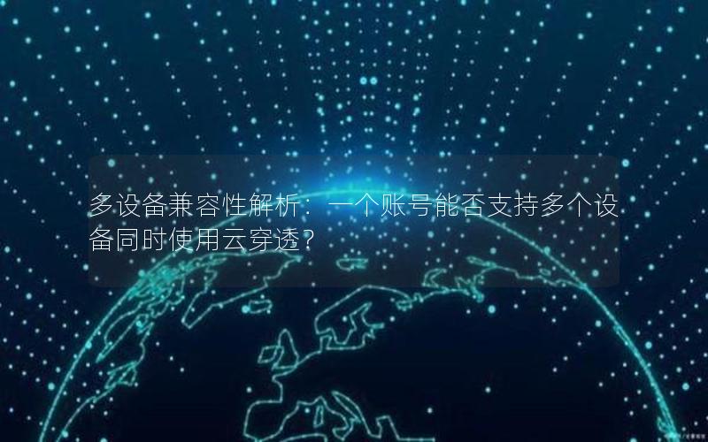多设备兼容性解析：一个账号能否支持多个设备同时使用云穿透？