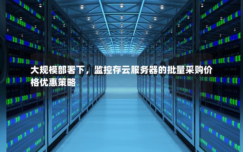 大规模部署下，监控存云服务器的批量采购价格优惠策略