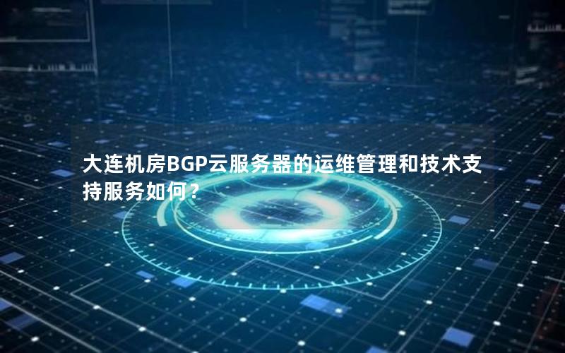 大连机房BGP云服务器的运维管理和技术支持服务如何？