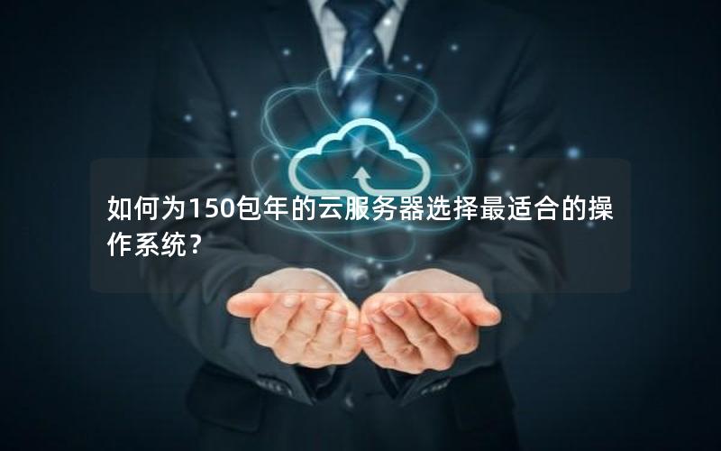 如何为150包年的云服务器选择最适合的操作系统？