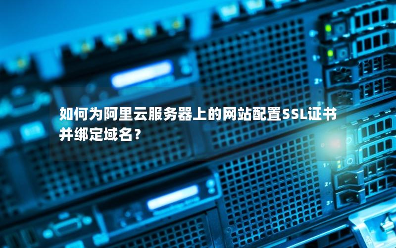 如何为阿里云服务器上的网站配置SSL证书并绑定域名？