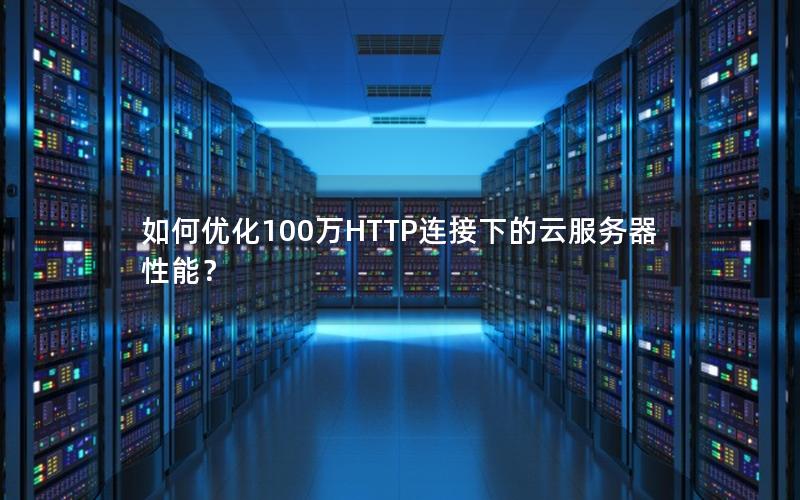 如何优化100万HTTP连接下的云服务器性能？