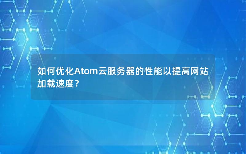 如何优化Atom云服务器的性能以提高网站加载速度？