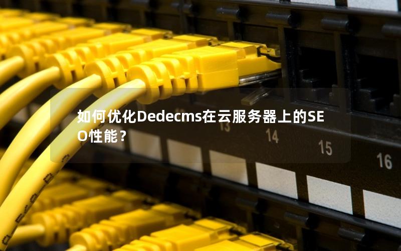 如何优化Dedecms在云服务器上的SEO性能？