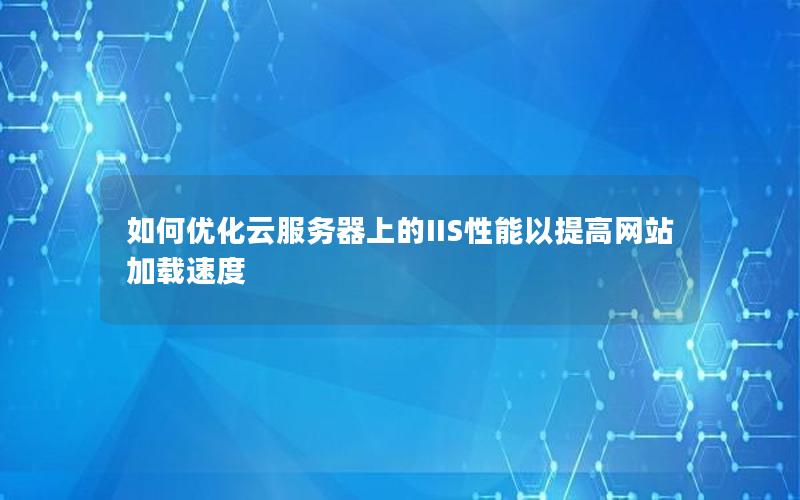 如何优化云服务器上的IIS性能以提高网站加载速度