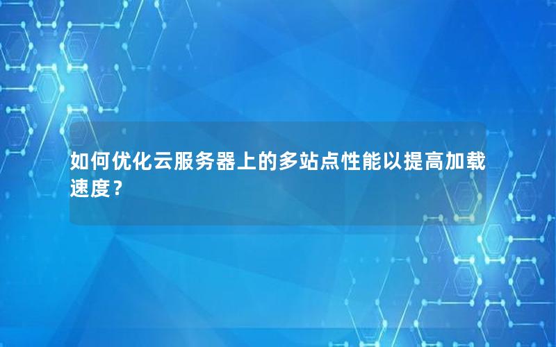 如何优化云服务器上的多站点性能以提高加载速度？