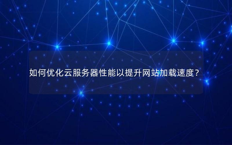 如何优化云服务器性能以提升网站加载速度？