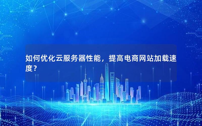 如何优化云服务器性能，提高电商网站加载速度？