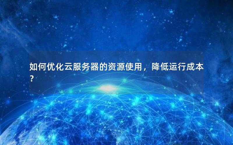 如何优化云服务器的资源使用，降低运行成本？