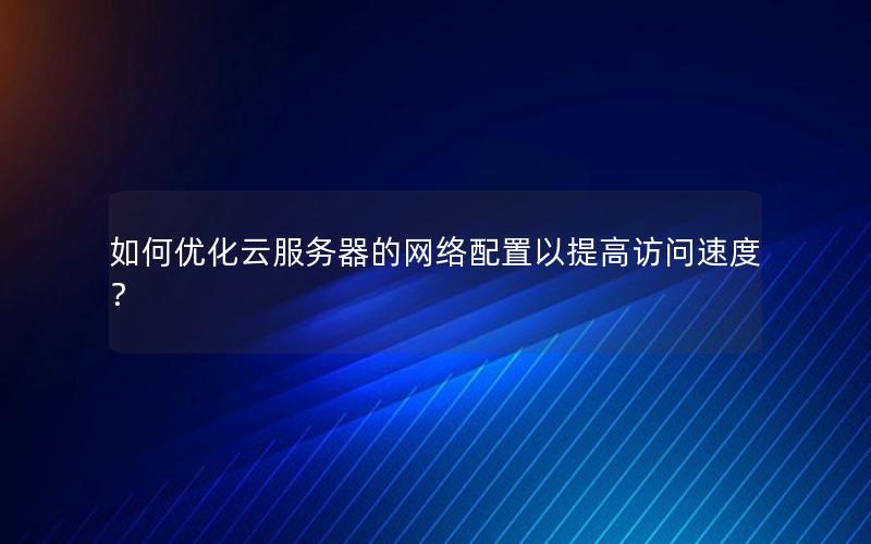 如何优化云服务器的网络配置以提高访问速度？