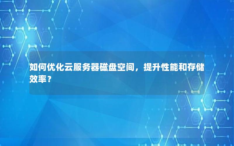 如何优化云服务器磁盘空间，提升性能和存储效率？