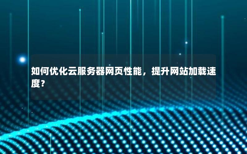 如何优化云服务器网页性能，提升网站加载速度？