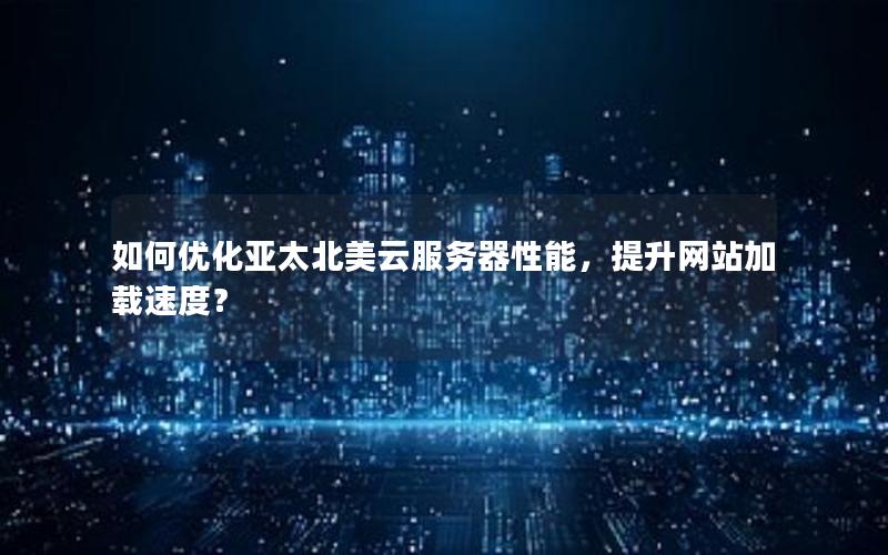 如何优化亚太北美云服务器性能，提升网站加载速度？