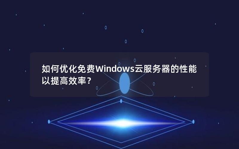 如何优化免费Windows云服务器的性能以提高效率？