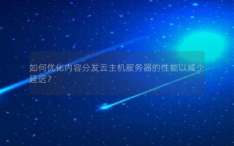 如何优化内容分发云主机服务器的性能以减少延迟？