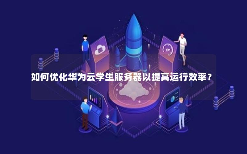 如何优化华为云学生服务器以提高运行效率？